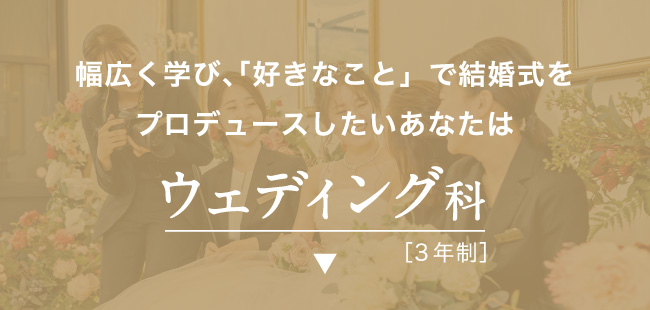 幅広く学び、「好きなこと」で結婚式をプロデュースしたいあなたはウェディング科［3年制］