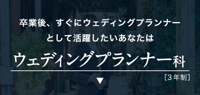 卒業後、すぐにウェディングプランナーとして活躍したいあなたはウェディングプランナー科［3年制］