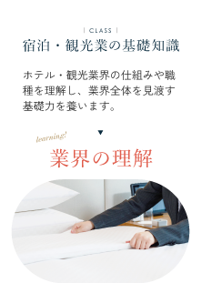 宿泊・観光業の基礎知識 ホテル・観光業界の仕組みや職種を理解し、業界全体を見渡す基礎力を養います。業界の理解