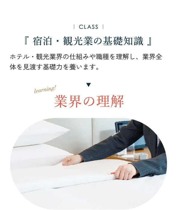 宿泊・観光業の基礎知識 ホテル・観光業界の仕組みや職種を理解し、業界全体を見渡す基礎力を養います。業界の理解