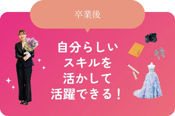 卒業後 自分らしいスキルを活かして活躍できる！