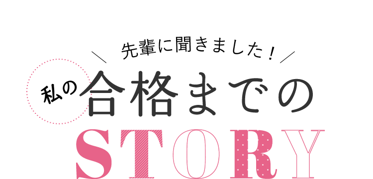 先輩に聞きました！　私の合格までのSTORY