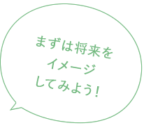 まずは将来をイメージしてみよう！