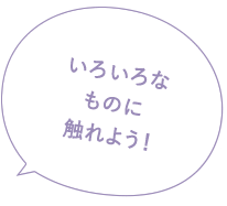 いろいろなものに触れよう！