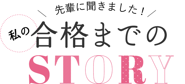 先輩に聞きました！私の合格までのSTORY