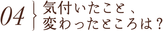 気づいたこと、変わったところは？