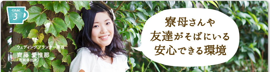 寮母さんや友達がそばにいる安心できる環境 ウェディングプランナー専攻 斎藤 愛惟那(茨城県出身)