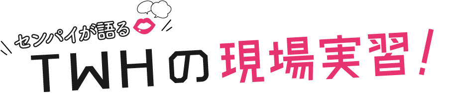 センパイが語る　TWHの現場実習！