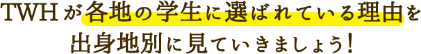 TWHが各地の学生に選ばれている理由を出身地別に見ていきましょう！