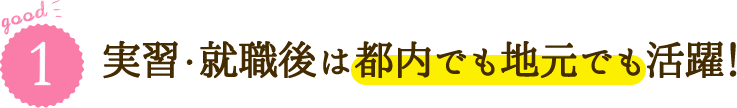 good1 実習・就職後は都内でも地元でも活躍！