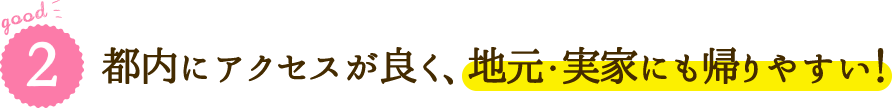 good2 都内にアクセスが良く、地元・実家にも帰りやすい！