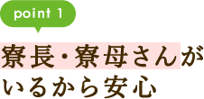 point1 寮長・寮母さんがいるから安心