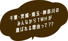 千葉・茨城・埼玉・神奈川のみんなからTWHが選ばれる理由って？