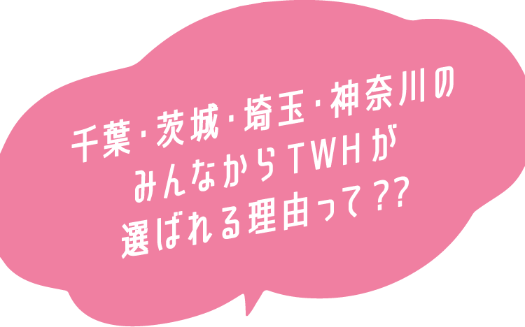 千葉・茨城・埼玉・神奈川のみんなからTWHが選ばれる理由って?