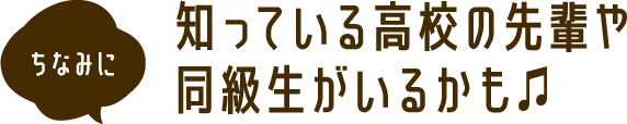 ちなみに 知っている高校の先輩や、同級生がいるかも♫