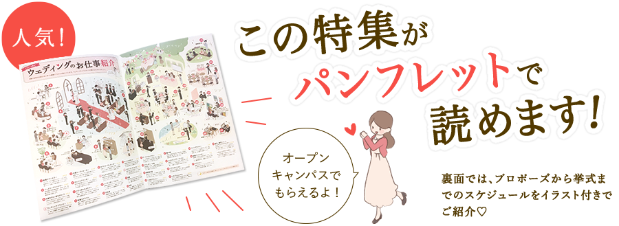 この特集がパンフレットで読めます!裏面では、プロポーズから挙式までのスケジュールをイラスト付きでご紹介 オープンキャンパスでもらえるよ!