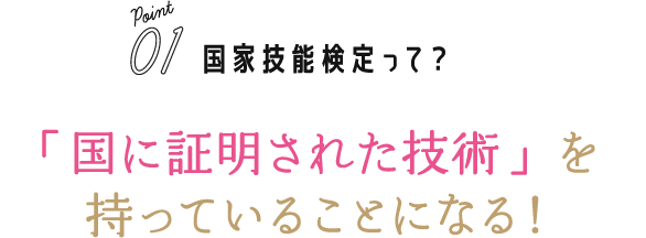 Point01 国家技能検定って？：「国に証明された技術」を持っていることになる！