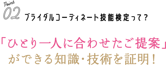 Point02 ブライダルコーディネート技能検定って？：「ひとり一人に合わせたご提案」ができる知識・技術を証明！