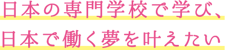 日本の専門学校で学び、日本で働く夢を叶えたい