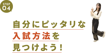 STEP04 自分にピッタリな入試方法を見つけよう!