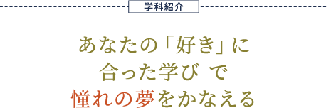 学科紹介 あなたの「好き」に合った学び で憧れの夢をかなえる