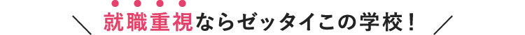 就職重視ならゼッタイこの学校！