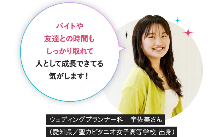 バイトや友達との時間もしっかり取れて人として成長できてる気がします！ウェディングプランナー科