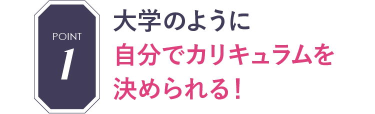 POINT1 大学のように自分でカリキュラムを決められる！