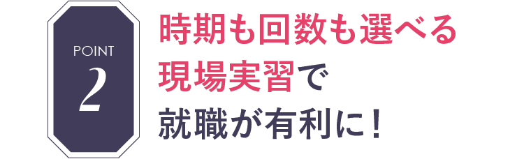 POINT2 時期も回数も選べる現場実習で就職が有利に！