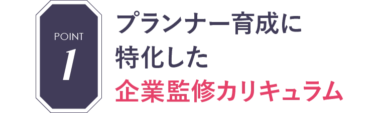 POINT1 他にはない！6ヶ月間のプランナーアシスタント実習