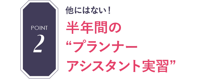 POINT2 他にはない!半年間の“プランナーアシスタント実習”