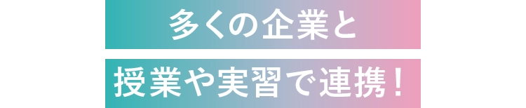多くの企業と授業や実習で連携！