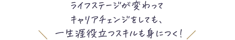 ライフステージが変わってキャリアチェンジをしても、＼ 一生涯役立つスキルも身につく！ ／