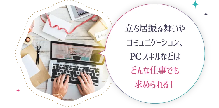 立ち居振る舞いやコミュニケーション、PCスキルなどはどんな仕事でも求められる！